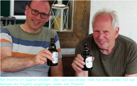 Ron (rechts) ist dauernd erwähnt, aber auch sein Bruder Henk hat einen großen Teil zum Gelingen des Projekts beigetragen…Danke und “Prouscht“.